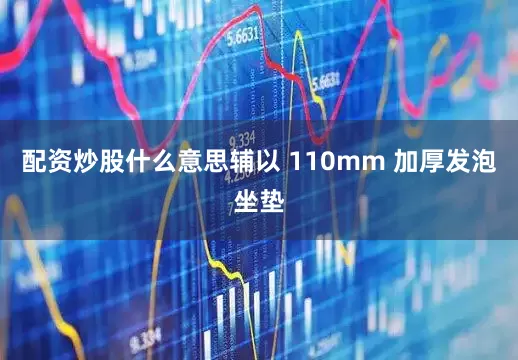 配资炒股什么意思辅以 110mm 加厚发泡坐垫
