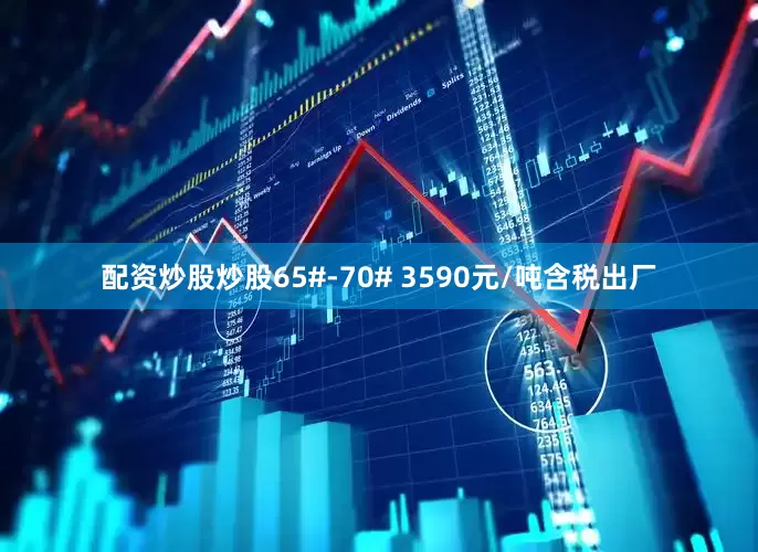 配资炒股炒股65#-70# 3590元/吨含税出厂
