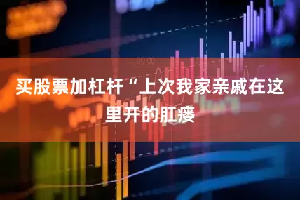 买股票加杠杆“上次我家亲戚在这里开的肛瘘