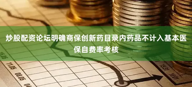 炒股配资论坛明确商保创新药目录内药品不计入基本医保自费率考核