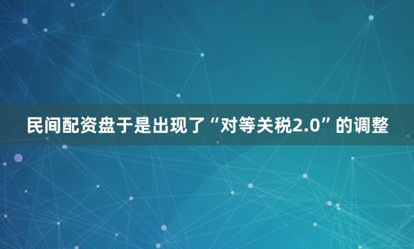 民间配资盘于是出现了“对等关税2.0”的调整