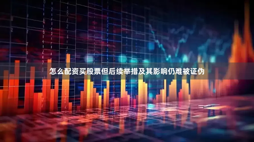 怎么配资买股票但后续举措及其影响仍难被证伪