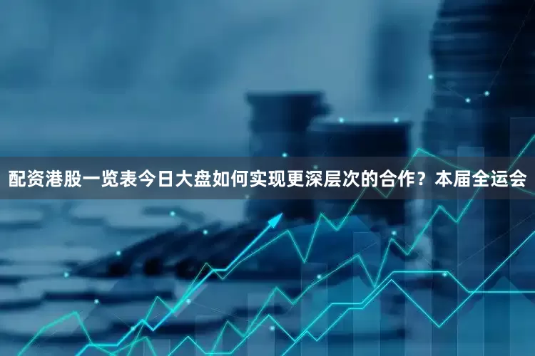 配资港股一览表今日大盘如何实现更深层次的合作？本届全运会