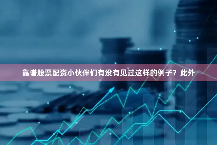 靠谱股票配资小伙伴们有没有见过这样的例子？　　此外