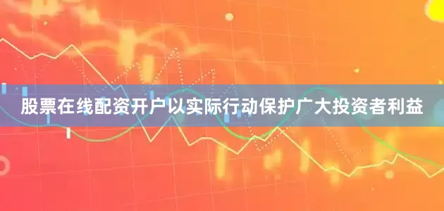 股票在线配资开户以实际行动保护广大投资者利益