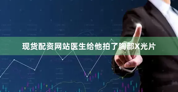 现货配资网站医生给他拍了胸部X光片