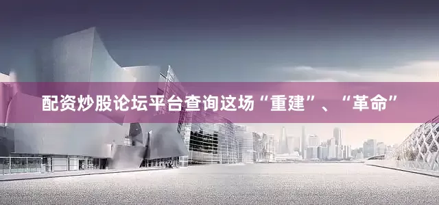 配资炒股论坛平台查询这场“重建”、“革命”